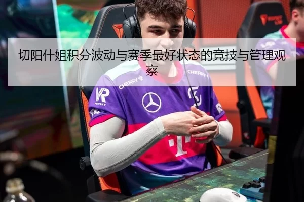切阳什姐积分波动与赛季最好状态的竞技与管理观察 - Panda Sports